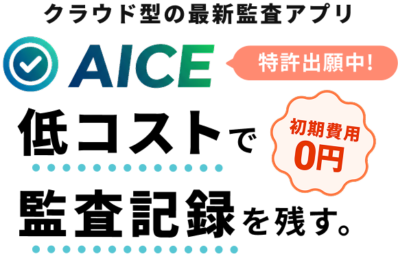 クラウド型の最新監査アプリ AICE 特許出願中! 低コストで監査記録を残す 初期費用0円